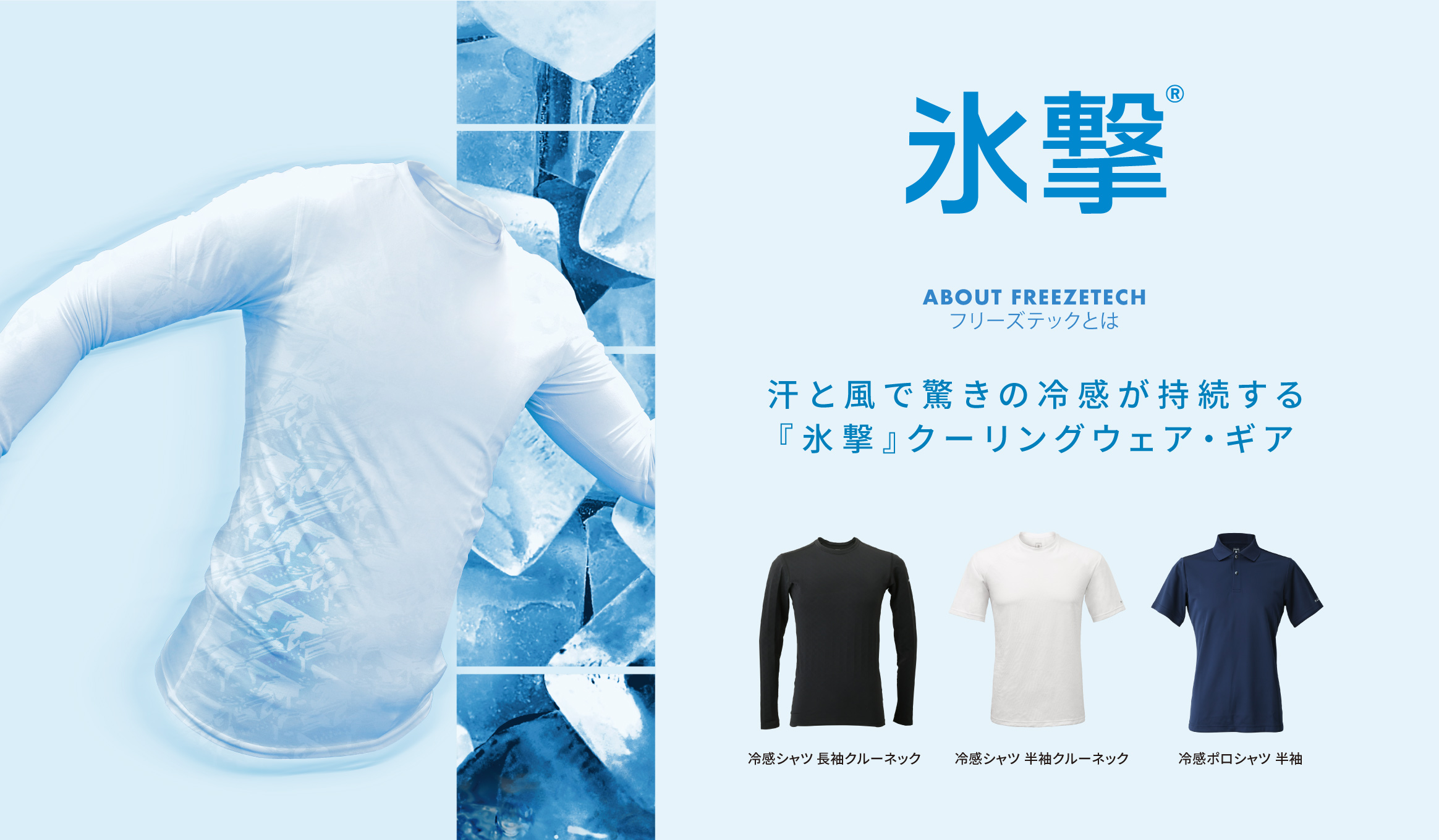 氷撃 ABOUT FREEZETECH フリーズテックとは  汗と風で驚きの冷感が持続する『氷撃』クーリングウェア・ギア  冷感シャツ 長袖クルーネック / 冷感シャツ 半袖クルーネック
 / 冷感ポロシャツ 半袖